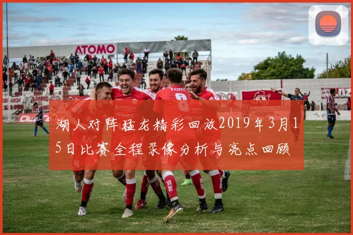 湖人对阵猛龙精彩回放2019年3月15日比赛全程录像分析与亮点回顾