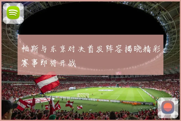 帕斯与东京对决首发阵容揭晓精彩赛事即将开战