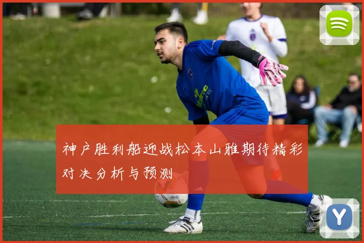 神户胜利船迎战松本山雅期待精彩对决分析与预测