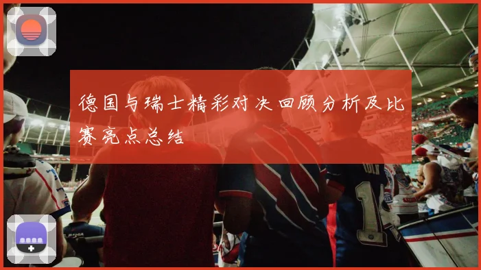 德国与瑞士精彩对决回顾分析及比赛亮点总结