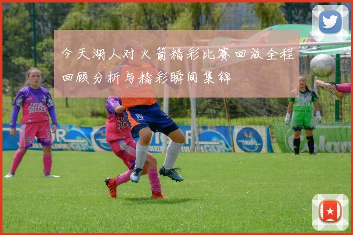 今天湖人对火箭精彩比赛回放全程回顾分析与精彩瞬间集锦