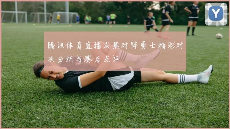 腾讯体育直播灰熊对阵勇士精彩对决分析与赛后点评