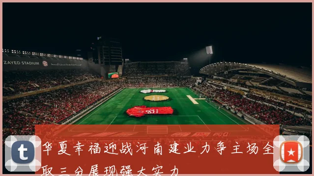 华夏幸福迎战河南建业力争主场全取三分展现强大实力