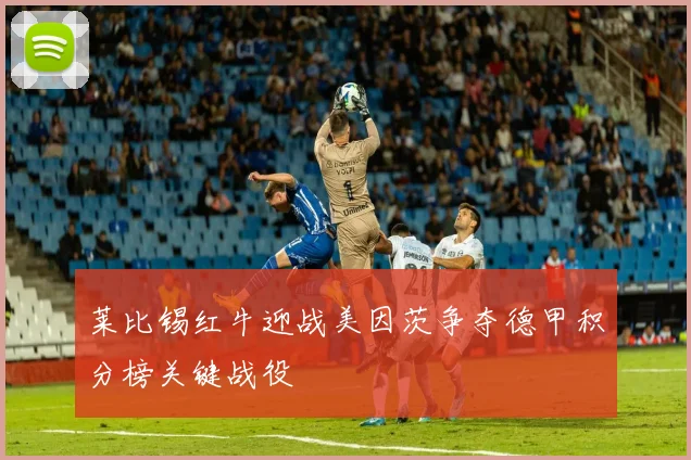 莱比锡红牛迎战美因茨争夺德甲积分榜关键战役