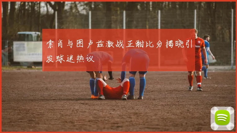 索肖与图卢兹激战正酣比分揭晓引发球迷热议
