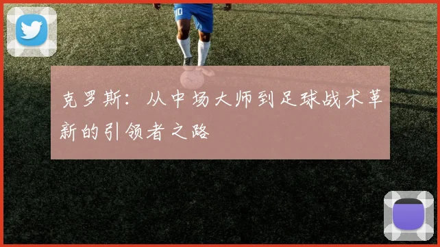 克罗斯：从中场大师到足球战术革新的引领者之路