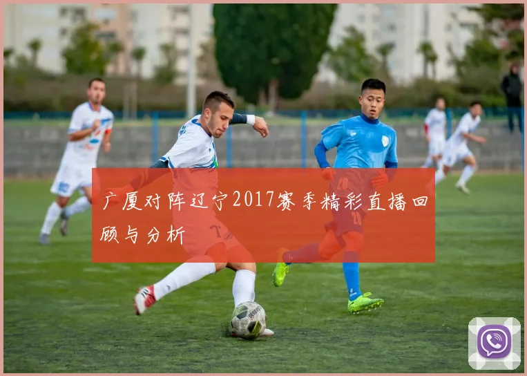 广厦对阵辽宁2017赛季精彩直播回顾与分析