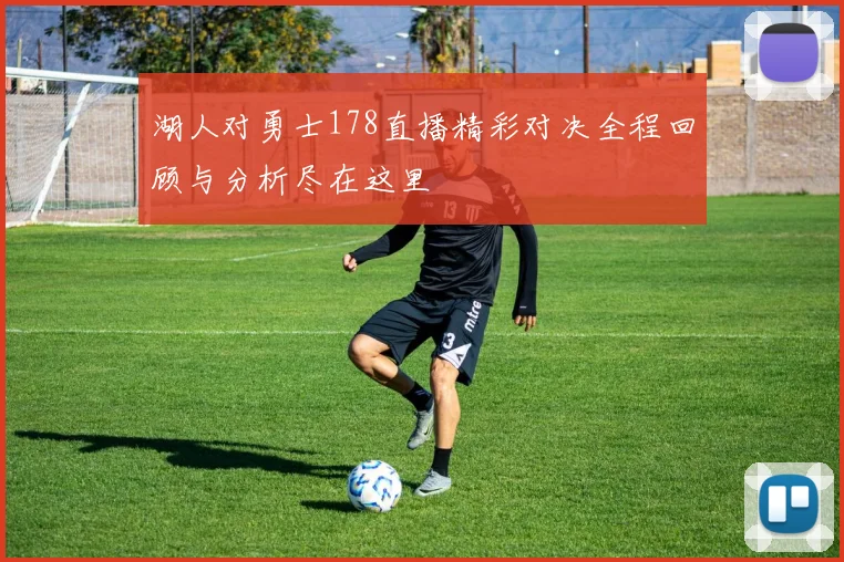 湖人对勇士178直播精彩对决全程回顾与分析尽在这里
