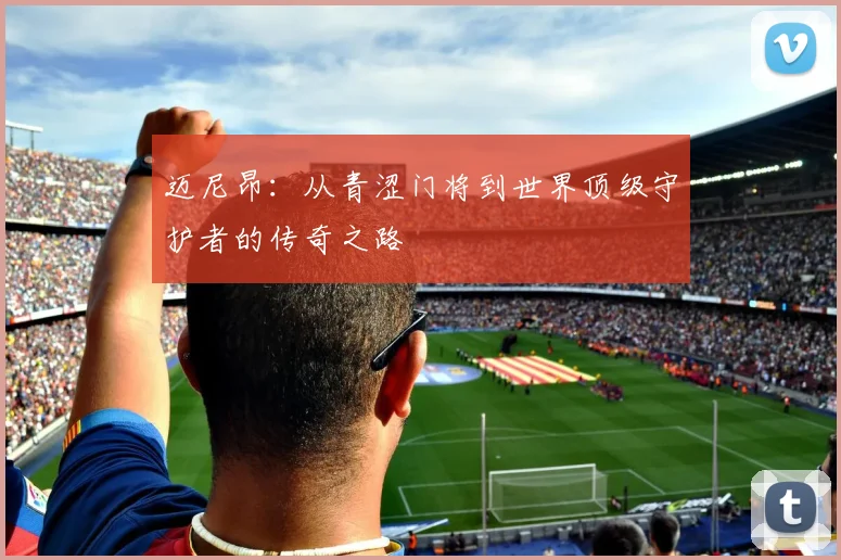 迈尼昂：从青涩门将到世界顶级守护者的传奇之路