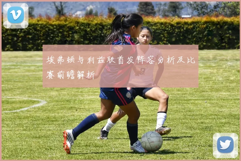 埃弗顿与利兹联首发阵容分析及比赛前瞻解析