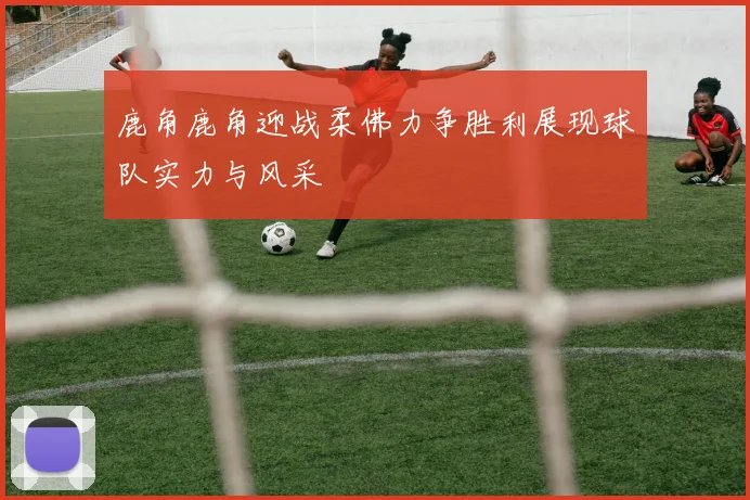 鹿角鹿角迎战柔佛力争胜利展现球队实力与风采