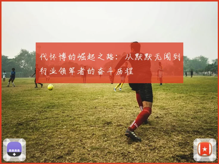 代怀博的崛起之路：从默默无闻到行业领军者的奋斗历程