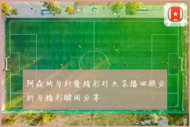 阿森纳与科隆精彩对决录播回顾分析与精彩瞬间分享
