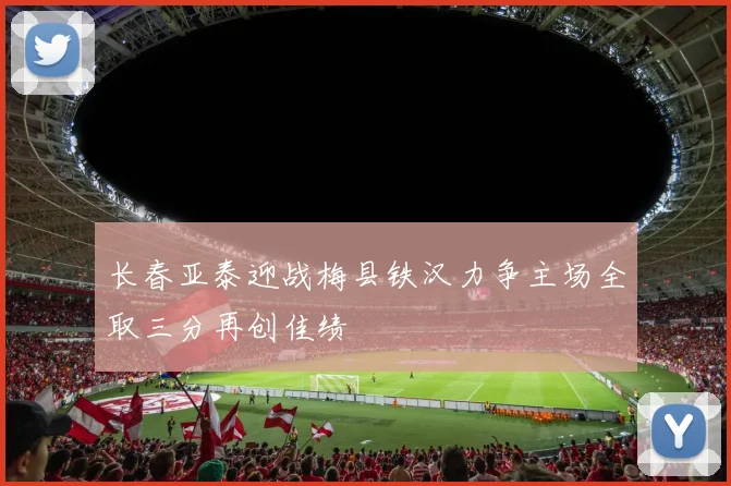 长春亚泰迎战梅县铁汉力争主场全取三分再创佳绩