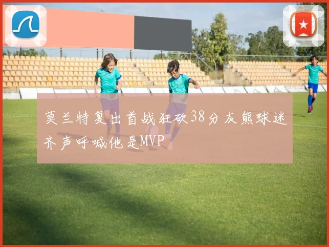 莫兰特复出首战狂砍38分灰熊球迷齐声呼喊他是MVP