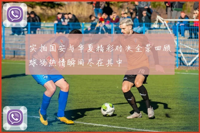 实拍国安与华夏精彩对决全景回顾球场热情瞬间尽在其中