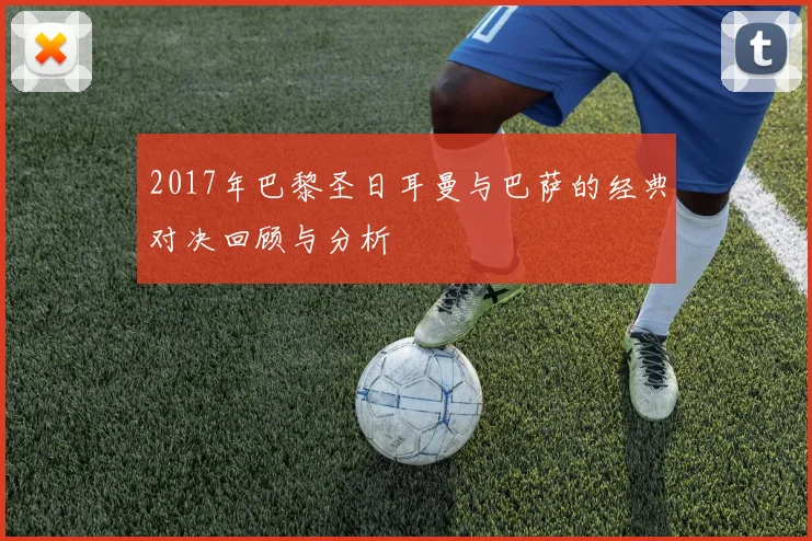 2017年巴黎圣日耳曼与巴萨的经典对决回顾与分析