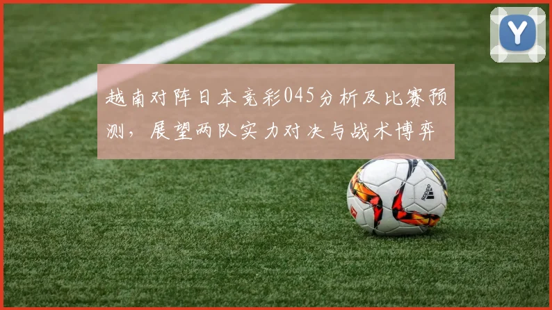 越南对阵日本竞彩045分析及比赛预测，展望两队实力对决与战术博弈