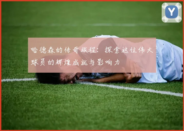 哈德森的传奇旅程：探索这位伟大球员的辉煌成就与影响力