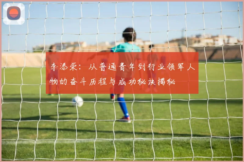 李添荣：从普通青年到行业领军人物的奋斗历程与成功秘诀揭秘