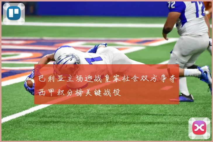 巴利亚主场迎战皇家社会双方争夺西甲积分榜关键战役