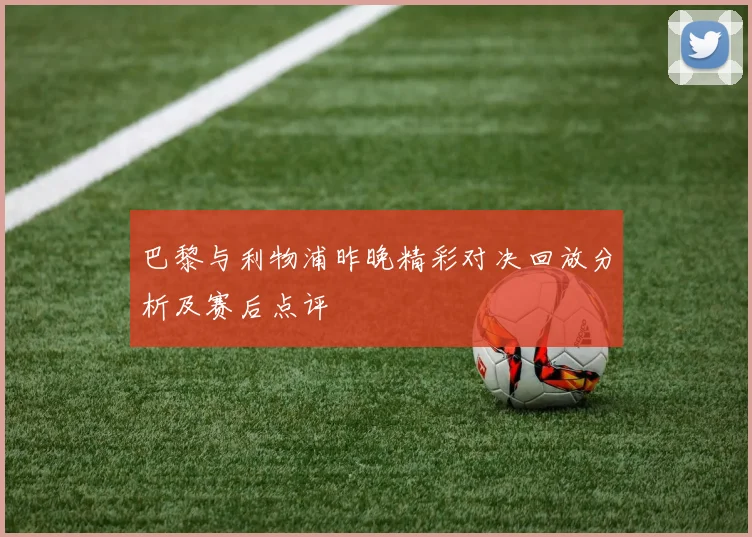 巴黎与利物浦昨晚精彩对决回放分析及赛后点评