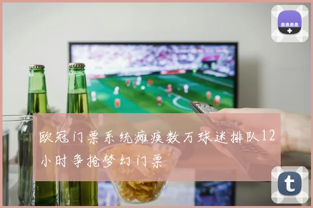 欧冠门票系统瘫痪数万球迷排队12小时争抢梦幻门票