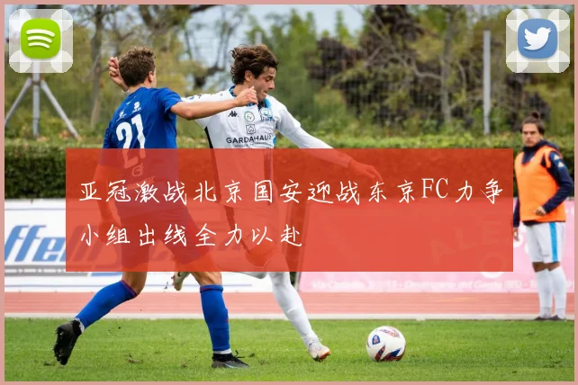 亚冠激战北京国安迎战东京FC力争小组出线全力以赴