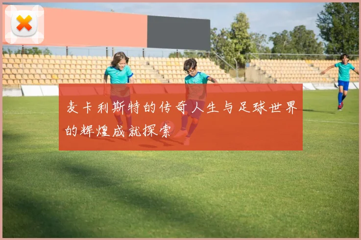 麦卡利斯特的传奇人生与足球世界的辉煌成就探索
