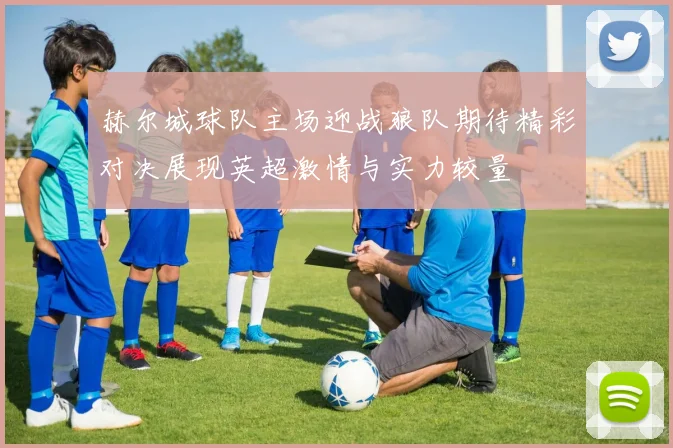 赫尔城球队主场迎战狼队期待精彩对决展现英超激情与实力较量