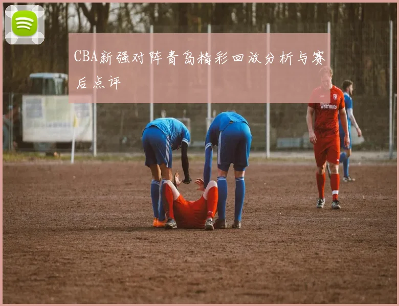 CBA新强对阵青岛精彩回放分析与赛后点评