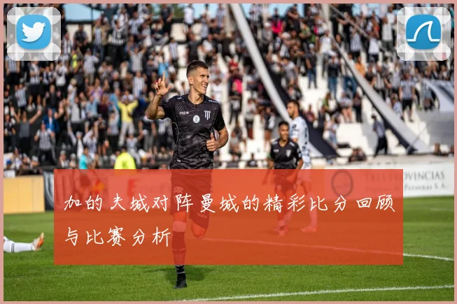 加的夫城对阵曼城的精彩比分回顾与比赛分析