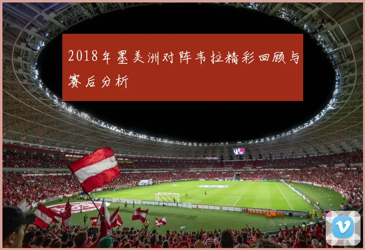 2018年墨美洲对阵韦拉精彩回顾与赛后分析
