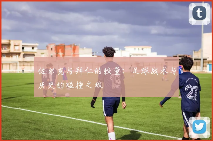 佐尔克与拜仁的较量：足球战术与历史的碰撞之旅