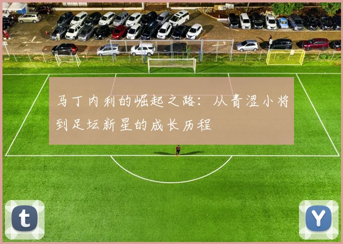 马丁内利的崛起之路：从青涩小将到足坛新星的成长历程