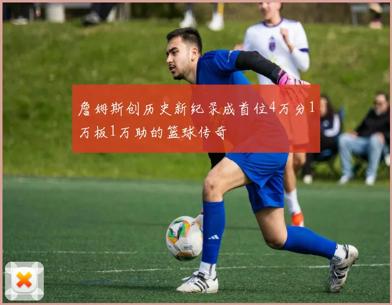 詹姆斯创历史新纪录成首位4万分1万板1万助的篮球传奇