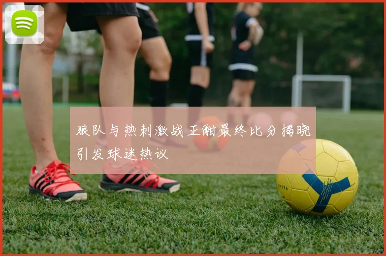 狼队与热刺激战正酣最终比分揭晓引发球迷热议