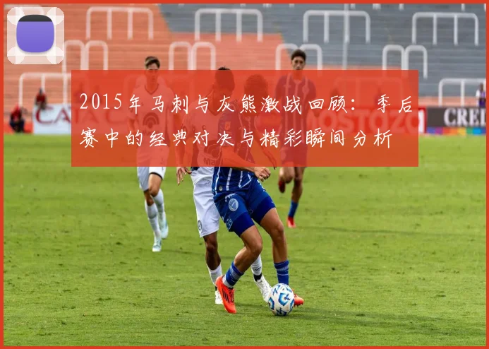 2015年马刺与灰熊激战回顾：季后赛中的经典对决与精彩瞬间分析