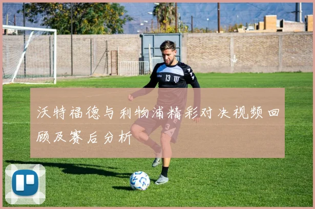 沃特福德与利物浦精彩对决视频回顾及赛后分析