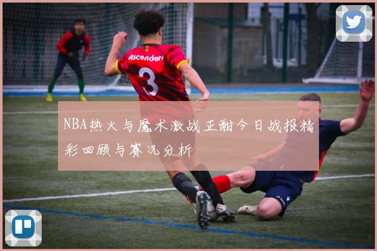 NBA热火与魔术激战正酣今日战报精彩回顾与赛况分析