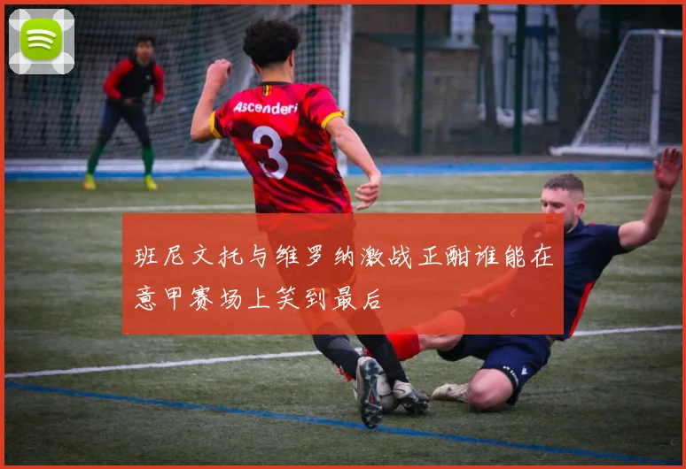 班尼文托与维罗纳激战正酣谁能在意甲赛场上笑到最后
