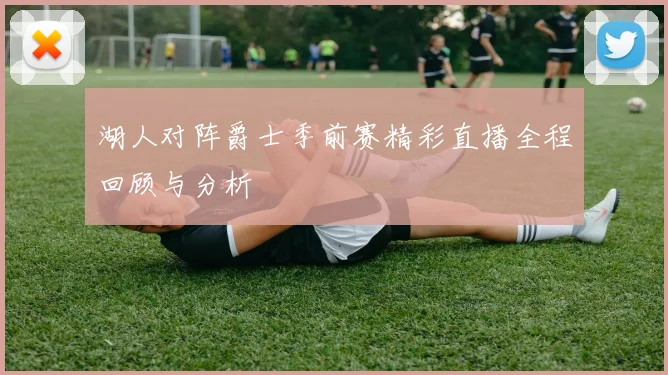 湖人对阵爵士季前赛精彩直播全程回顾与分析