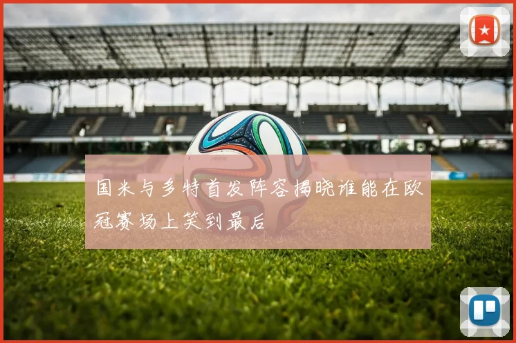 国米与多特首发阵容揭晓谁能在欧冠赛场上笑到最后