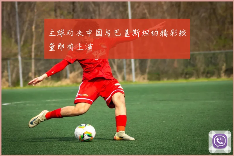 主球对决中国与巴基斯坦的精彩较量即将上演