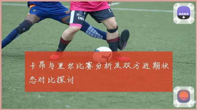 卡昂与里尔比赛分析及双方近期状态对比探讨