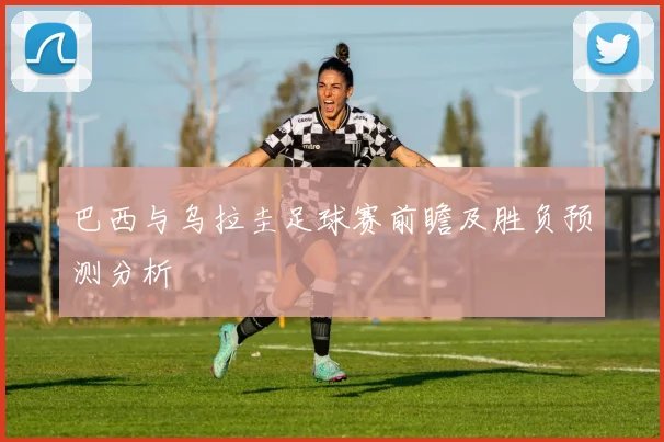 巴西与乌拉圭足球赛前瞻及胜负预测分析