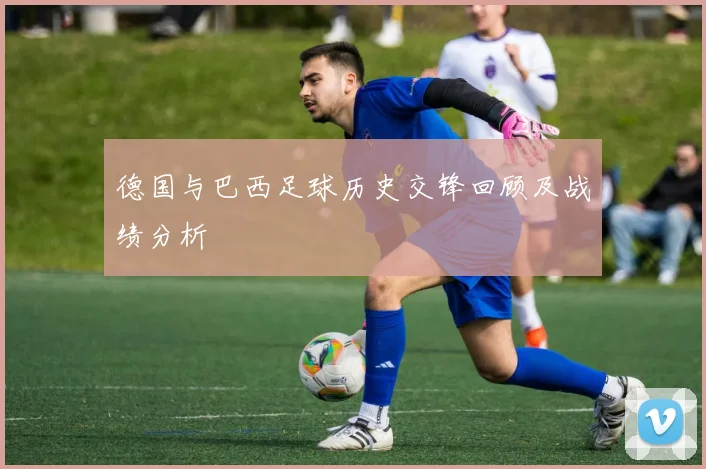 德国与巴西足球历史交锋回顾及战绩分析