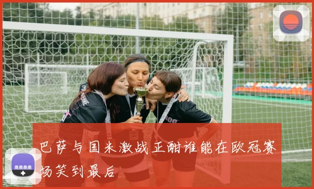 巴萨与国米激战正酣谁能在欧冠赛场笑到最后