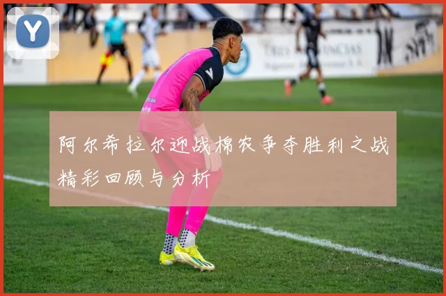 阿尔希拉尔迎战棉农争夺胜利之战精彩回顾与分析