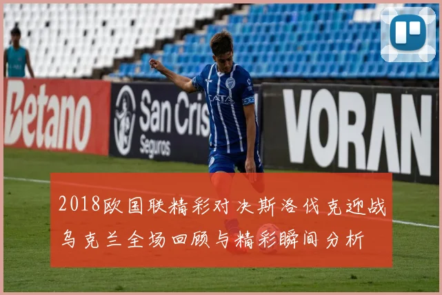 2018欧国联精彩对决斯洛伐克迎战乌克兰全场回顾与精彩瞬间分析